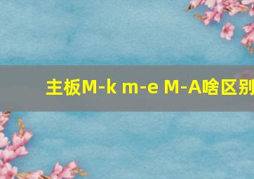 主板M-k m-e M-A啥区别